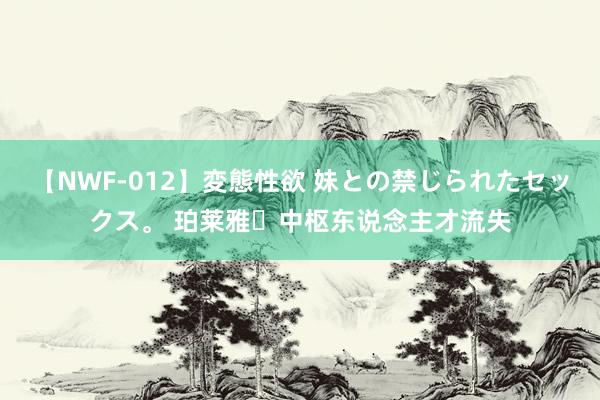【NWF-012】変態性欲 妹との禁じられたセックス。 珀莱雅​中枢东说念主才流失