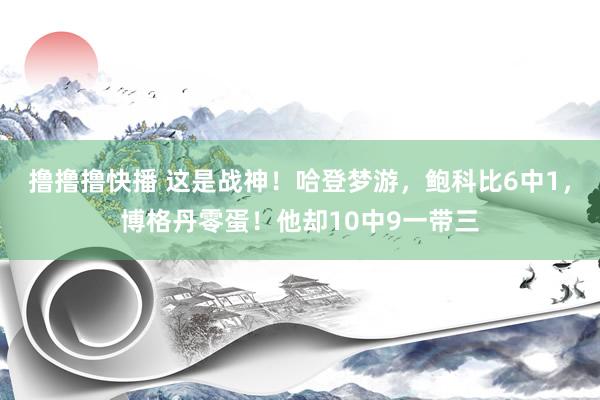 撸撸撸快播 这是战神！哈登梦游，鲍科比6中1，博格丹零蛋！他却10中9一带三