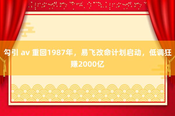 勾引 av 重回1987年，易飞改命计划启动，低调狂赚2000亿
