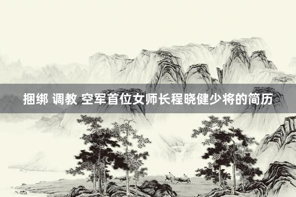 捆绑 调教 空军首位女师长程晓健少将的简历