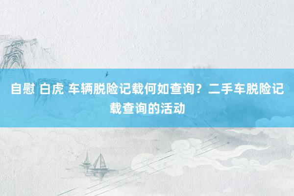 自慰 白虎 车辆脱险记载何如查询？二手车脱险记载查询的活动