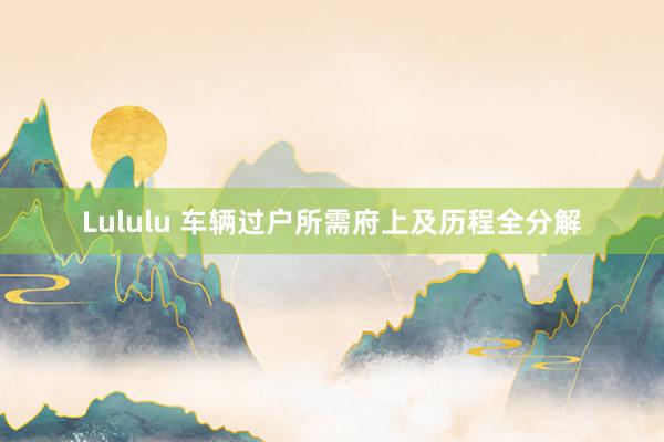 Lululu 车辆过户所需府上及历程全分解