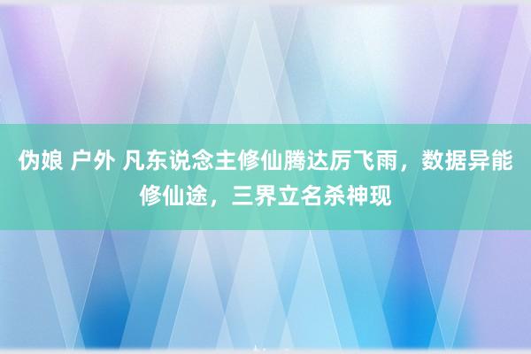 伪娘 户外 凡东说念主修仙腾达厉飞雨，数据异能修仙途，三界立名杀神现