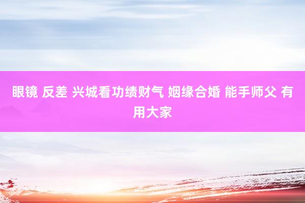 眼镜 反差 兴城看功绩财气 姻缘合婚 能手师父 有用大家