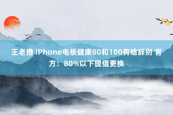王老撸 iPhone电板健康80和100有啥辞别 官方：80%以下提倡更换