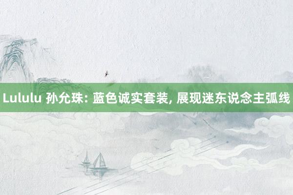 Lululu 孙允珠: 蓝色诚实套装， 展现迷东说念主弧线