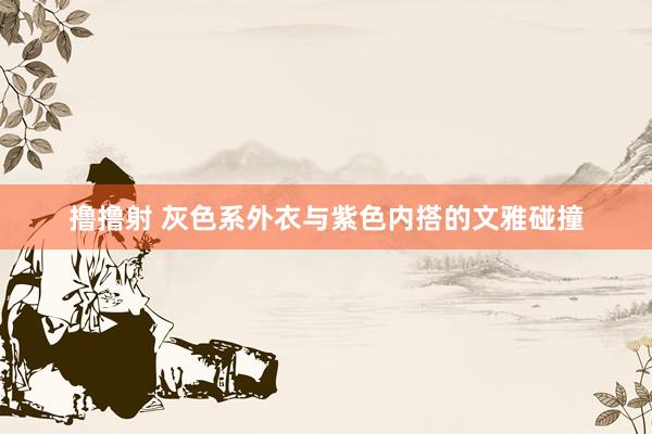 撸撸射 灰色系外衣与紫色内搭的文雅碰撞