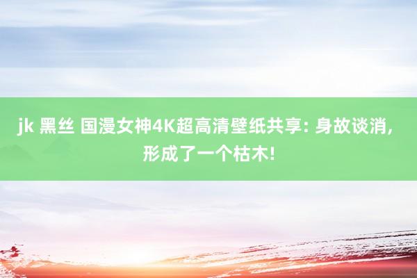 jk 黑丝 国漫女神4K超高清壁纸共享: 身故谈消， 形成了一个枯木!
