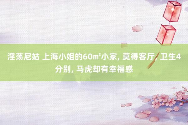 淫荡尼姑 上海小姐的60㎡小家， 莫得客厅， 卫生4分别， 马虎却有幸福感