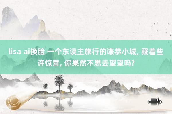 lisa ai换脸 一个东谈主旅行的谦恭小城， 藏着些许惊喜， 你果然不思去望望吗?