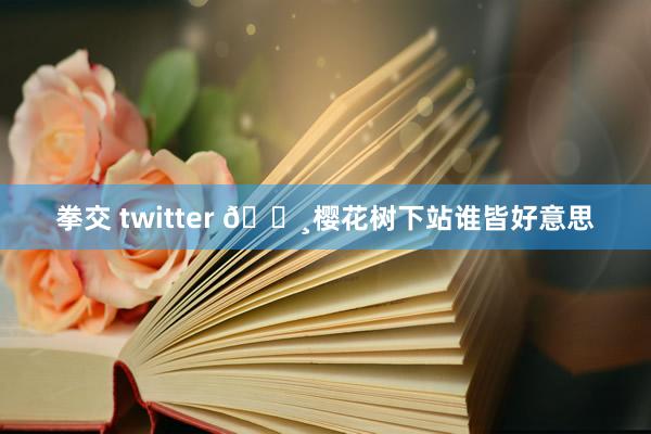 拳交 twitter 🌸樱花树下站谁皆好意思