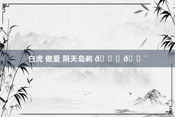 白虎 做爱 阴天岛屿 𓂃🌴