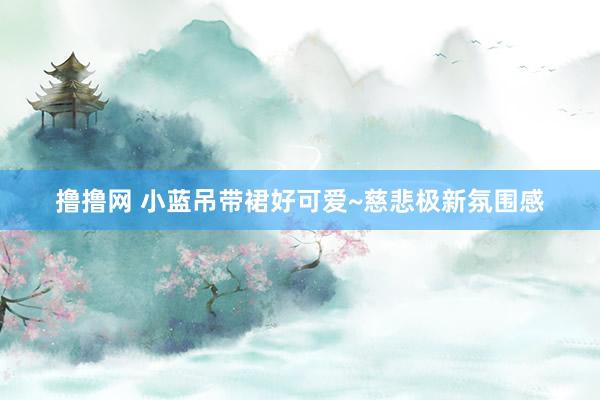撸撸网 小蓝吊带裙好可爱~慈悲极新氛围感