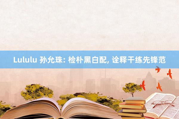 Lululu 孙允珠: 检朴黑白配， 诠释干练先锋范
