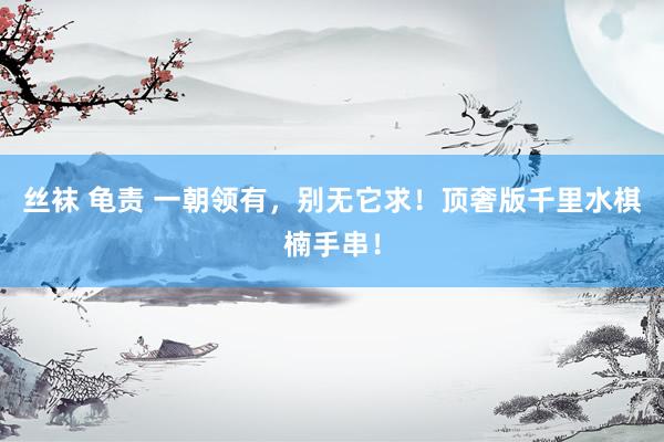 丝袜 龟责 一朝领有，别无它求！顶奢版千里水棋楠手串！