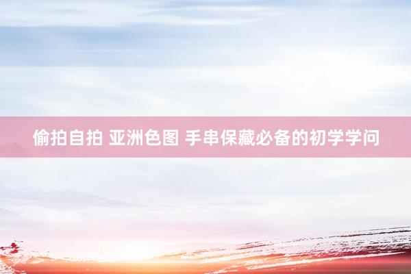 偷拍自拍 亚洲色图 手串保藏必备的初学学问