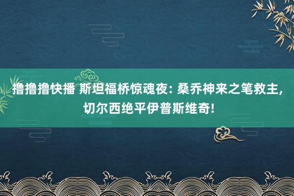 撸撸撸快播 斯坦福桥惊魂夜: 桑乔神来之笔救主， 切尔西绝平伊普斯维奇!