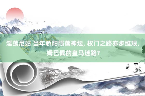 淫荡尼姑 当年骄阳陨落神坛， 权门之路亦步维艰， 姆巴佩的皇马迷路?