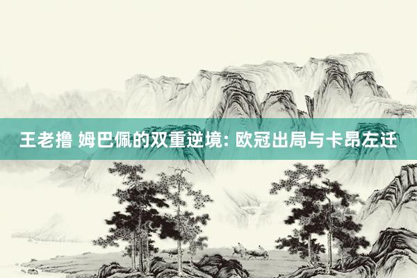 王老撸 姆巴佩的双重逆境: 欧冠出局与卡昂左迁
