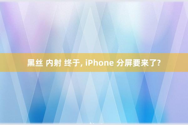 黑丝 内射 终于， iPhone 分屏要来了?