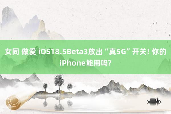 女同 做爱 iOS18.5Beta3放出“真5G”开关! 你的iPhone能用吗?