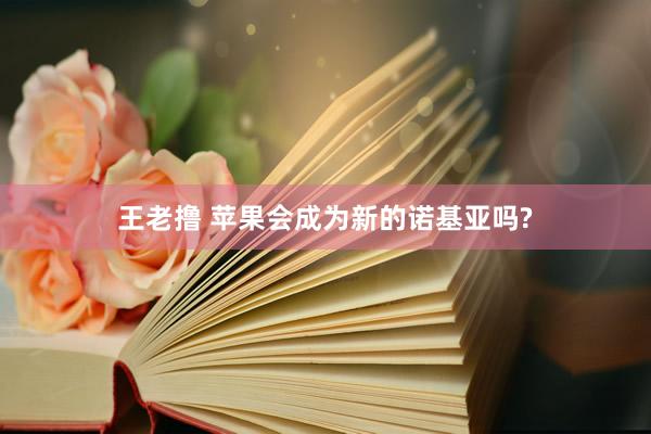 王老撸 苹果会成为新的诺基亚吗?