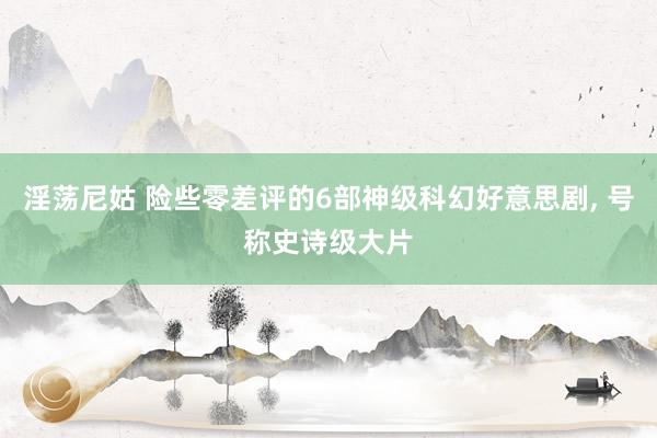 淫荡尼姑 险些零差评的6部神级科幻好意思剧， 号称史诗级大片