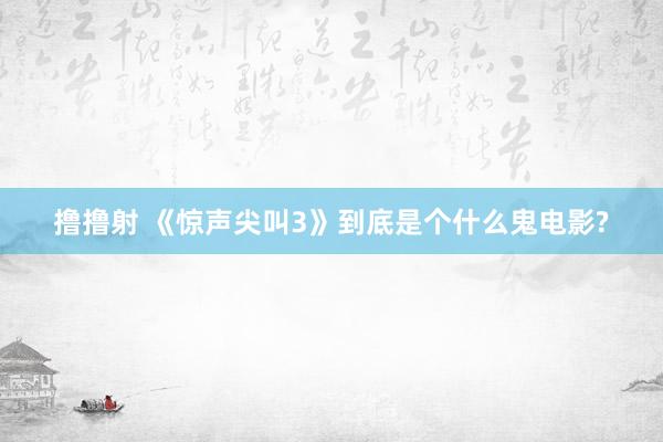 撸撸射 《惊声尖叫3》到底是个什么鬼电影?