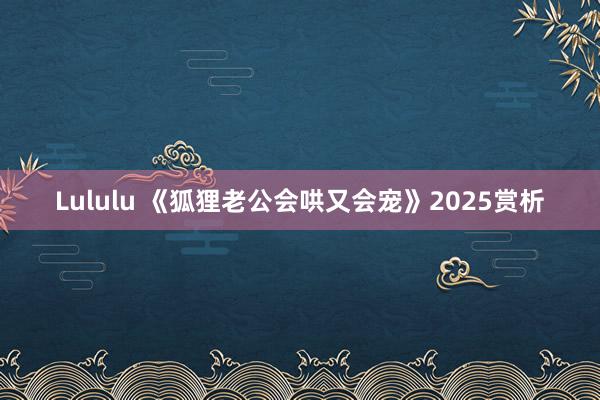 Lululu 《狐狸老公会哄又会宠》2025赏析