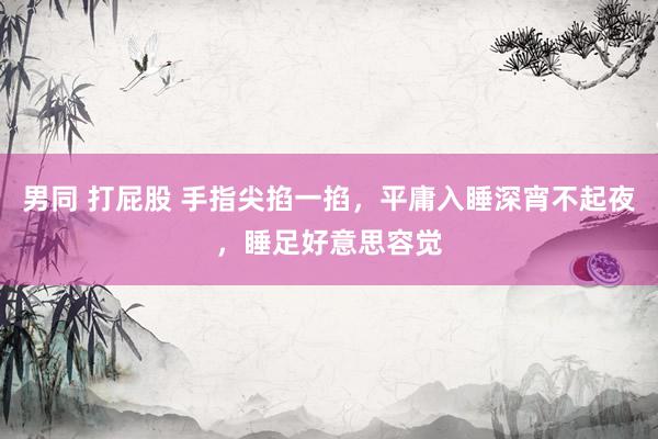 男同 打屁股 手指尖掐一掐，平庸入睡深宵不起夜，睡足好意思容觉