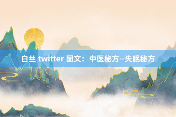 白丝 twitter 图文：中医秘方—失眠秘方