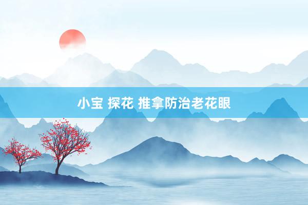 小宝 探花 推拿防治老花眼