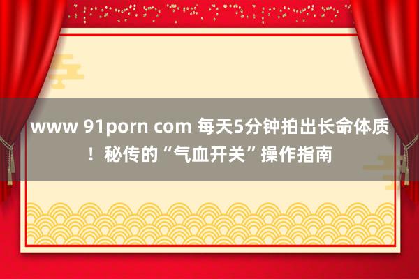 www 91porn com 每天5分钟拍出长命体质！秘传的“气血开关”操作指南