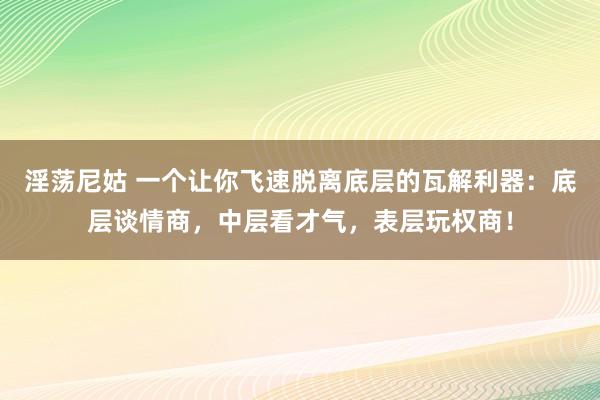 淫荡尼姑 一个让你飞速脱离底层的瓦解利器：底层谈情商，中层看才气，表层玩权商！