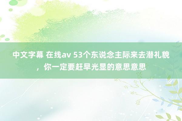 中文字幕 在线av 53个东说念主际来去潜礼貌，你一定要赶早光显的意思意思