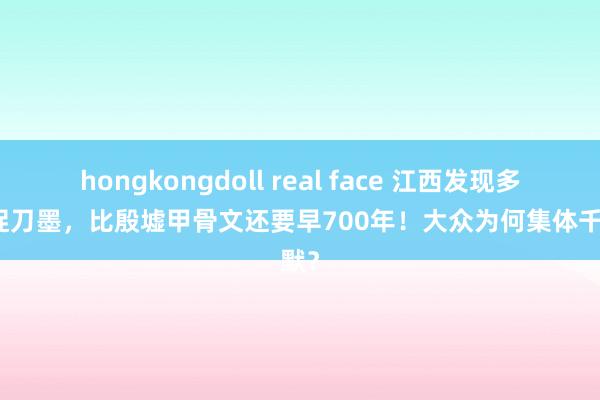hongkongdoll real face 江西发现多数夏捉刀墨，比殷墟甲骨文还要早700年！大众为何集体千里默？