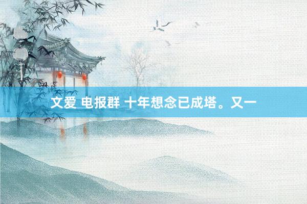 文爱 电报群 十年想念已成塔。又一