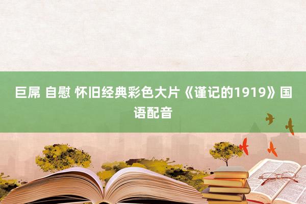 巨屌 自慰 怀旧经典彩色大片《谨记的1919》国语配音
