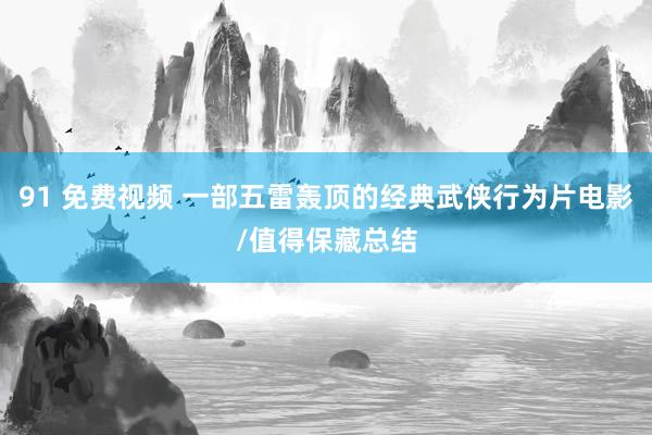 91 免费视频 一部五雷轰顶的经典武侠行为片电影/值得保藏总结